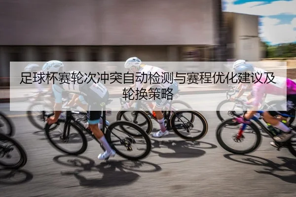 足球杯赛轮次冲突自动检测与赛程优化建议及轮换策略