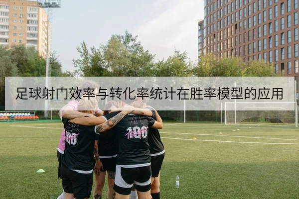 足球射门效率与转化率统计在胜率模型的应用